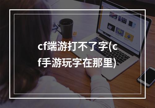 cf端游打不了字(cf手游玩字在那里)