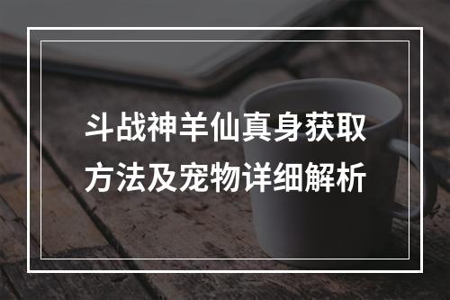 斗战神羊仙真身获取方法及宠物详细解析