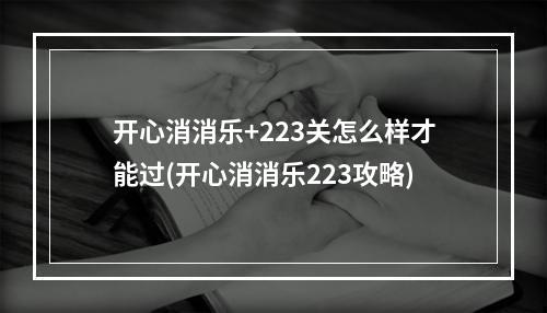 开心消消乐+223关怎么样才能过(开心消消乐223攻略)