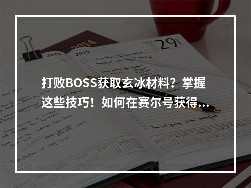 打败BOSS获取玄冰材料？掌握这些技巧！如何在赛尔号获得玄冰材料