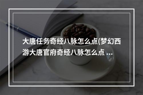 大唐任务奇经八脉怎么点(梦幻西游大唐官府奇经八脉怎么点 大唐官府奇经八脉加点方)