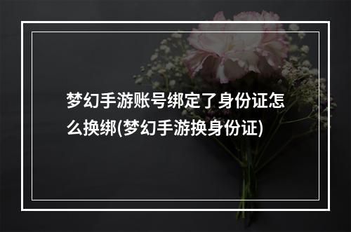 梦幻手游账号绑定了身份证怎么换绑(梦幻手游换身份证)