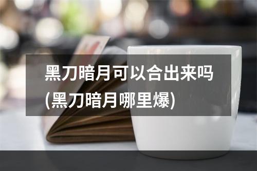 黑刀暗月可以合出来吗(黑刀暗月哪里爆)