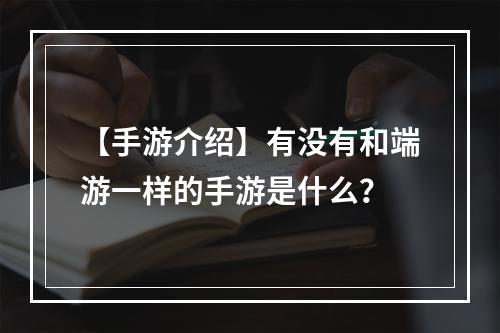 【手游介绍】有没有和端游一样的手游是什么？