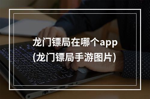 龙门镖局在哪个app(龙门镖局手游图片)