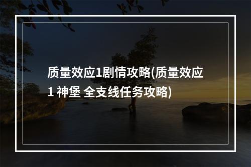 质量效应1剧情攻略(质量效应1 神堡 全支线任务攻略)