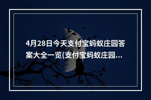 4月28日今天支付宝蚂蚁庄园答案大全一览(支付宝蚂蚁庄园今日答题答案4月28日 蚂蚁庄园今日答题)