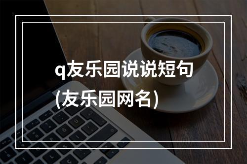 q友乐园说说短句(友乐园网名)