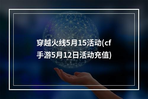 穿越火线5月15活动(cf手游5月12日活动充值)