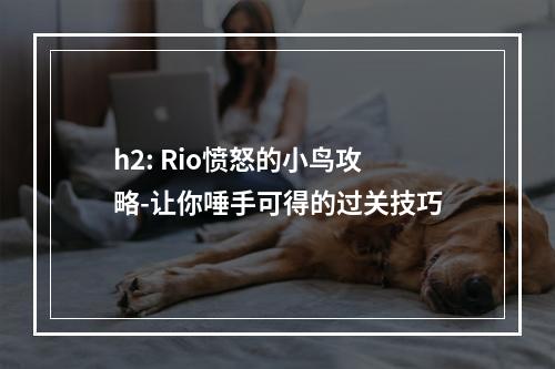 h2: Rio愤怒的小鸟攻略-让你唾手可得的过关技巧