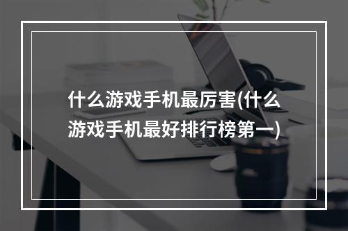 什么游戏手机最厉害(什么游戏手机最好排行榜第一)