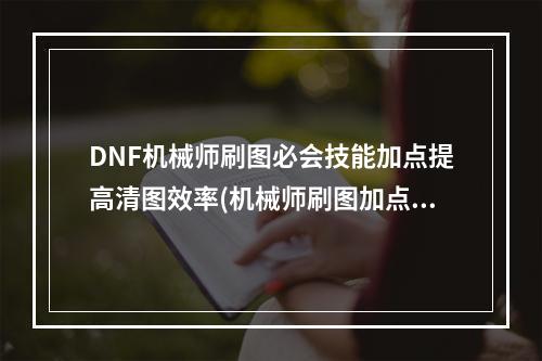 DNF机械师刷图必会技能加点提高清图效率(机械师刷图加点须知这些技能不要错过)