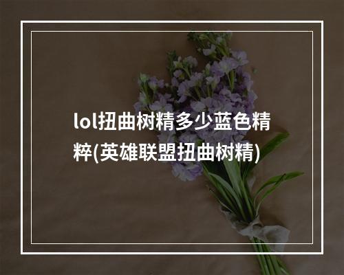 lol扭曲树精多少蓝色精粹(英雄联盟扭曲树精)