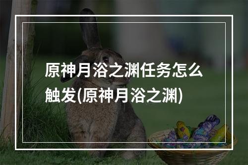 原神月浴之渊任务怎么触发(原神月浴之渊)