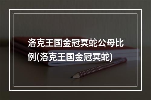 洛克王国金冠冥蛇公母比例(洛克王国金冠冥蛇)