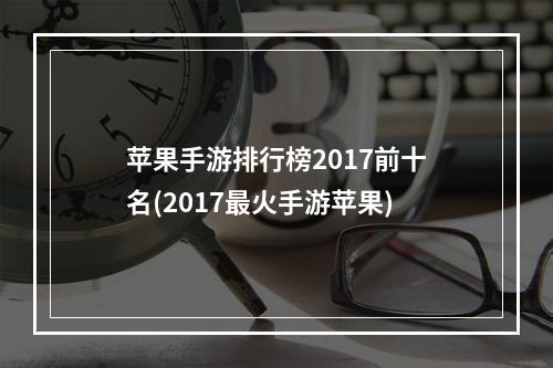 苹果手游排行榜2017前十名(2017最火手游苹果)