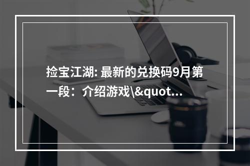 捡宝江湖: 最新的兑换码9月第一段：介绍游戏\"捡宝江湖\"是一款全新的探险类游戏，玩家可以在游戏中寻找各种可爱的宝物，获得不同的奖励和成就