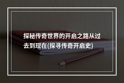 探秘传奇世界的开启之路从过去到现在(探寻传奇开启史)