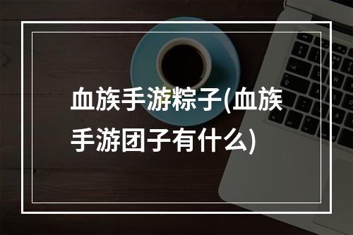 血族手游粽子(血族手游团子有什么)