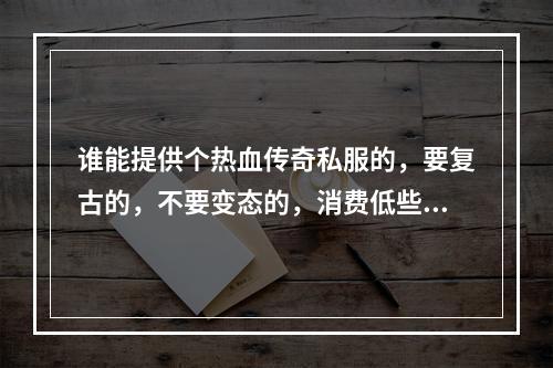 谁能提供个热血传奇私服的，要复古的，不要变态的，消费低些，要长期运行的。人多些。。有人介绍吗(热血传奇发布网站)