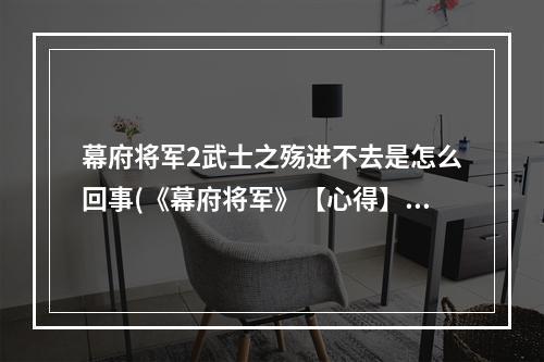 幕府将军2武士之殇进不去是怎么回事(《幕府将军》【心得】武士之殇游玩心得，)