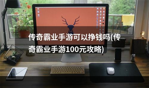 传奇霸业手游可以挣钱吗(传奇霸业手游100元攻略)