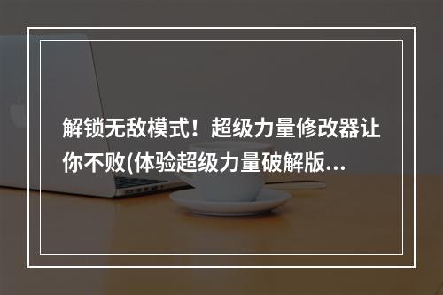 解锁无敌模式！超级力量修改器让你不败(体验超级力量破解版)(迈向全新境界！超级力量修改器让你掌控未来(颠覆传统超级力量破解版))