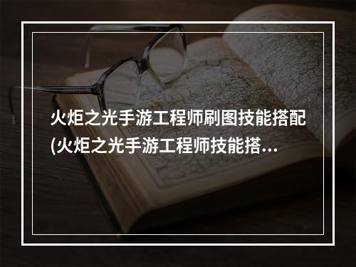 火炬之光手游工程师刷图技能搭配(火炬之光手游工程师技能搭配)