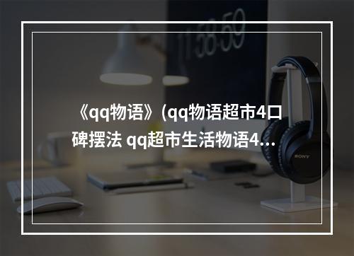 《qq物语》(qq物语超市4口碑摆法 qq超市生活物语4口碑完美摆法3种)