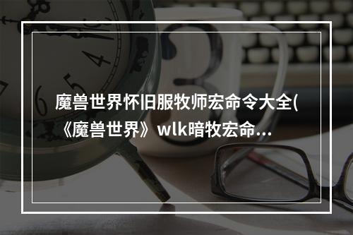 魔兽世界怀旧服牧师宏命令大全(《魔兽世界》wlk暗牧宏命令大全 80wlk怀旧服暗牧实用)