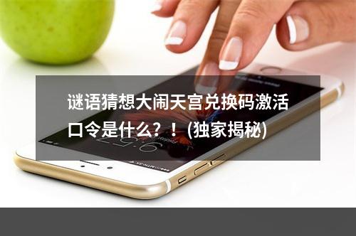 谜语猜想大闹天宫兑换码激活口令是什么？！(独家揭秘)