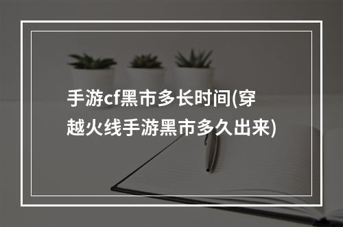 手游cf黑市多长时间(穿越火线手游黑市多久出来)