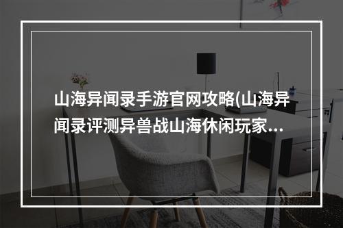 山海异闻录手游官网攻略(山海异闻录评测异兽战山海休闲玩家开心畅玩)