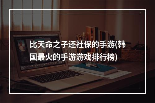 比天命之子还社保的手游(韩国最火的手游游戏排行榜)