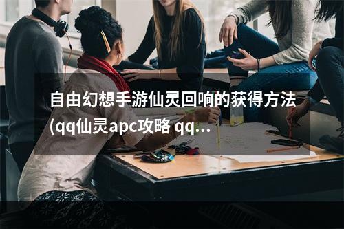 自由幻想手游仙灵回响的获得方法(qq仙灵apc攻略 qq自由幻想仙缘任务怎么做)