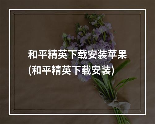 和平精英下载安装苹果(和平精英下载安装)