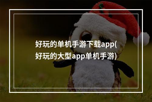 好玩的单机手游下载app(好玩的大型app单机手游)