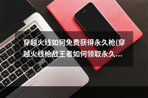 穿越火线如何免费获得永久枪(穿越火线枪战王者如何领取永久枪 永久枪获得方法)