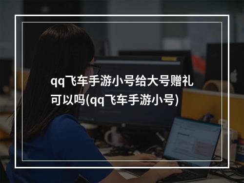 qq飞车手游小号给大号赠礼可以吗(qq飞车手游小号)