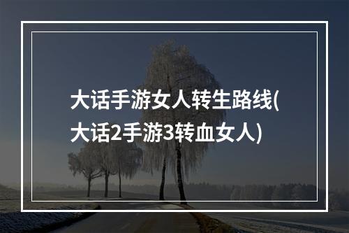 大话手游女人转生路线(大话2手游3转血女人)