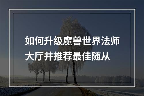 如何升级魔兽世界法师大厅并推荐最佳随从