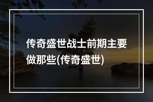 传奇盛世战士前期主要做那些(传奇盛世)