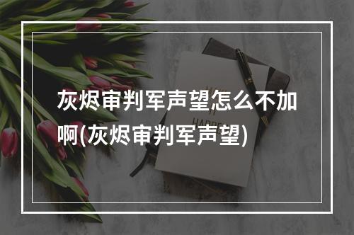 灰烬审判军声望怎么不加啊(灰烬审判军声望)