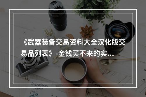 《武器装备交易资料大全汉化版交易品列表》-金钱买不来的实用指南