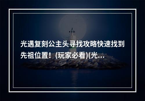 光遇复刻公主头寻找攻略快速找到先祖位置！(玩家必看)(光遇复刻公主头藏身何处？解密先祖位置攻略(详细指南))