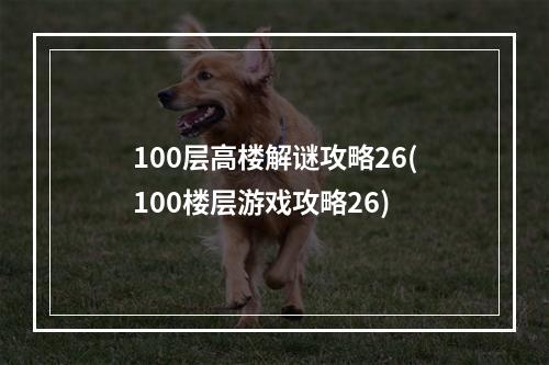 100层高楼解谜攻略26(100楼层游戏攻略26)