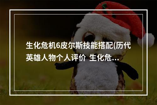 生化危机6皮尔斯技能搭配(历代英雄人物个人评价  生化危机6皮尔斯奈文斯)