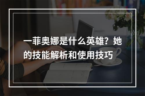 一菲奥娜是什么英雄？她的技能解析和使用技巧