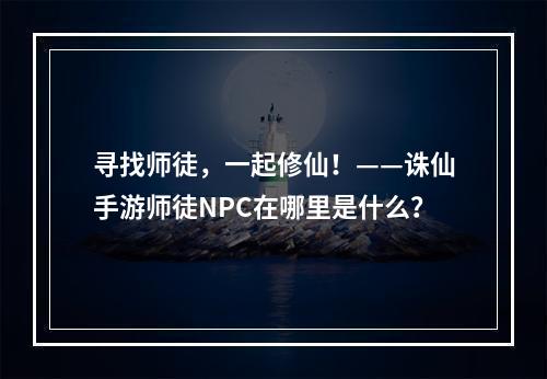 寻找师徒，一起修仙！——诛仙手游师徒NPC在哪里是什么？