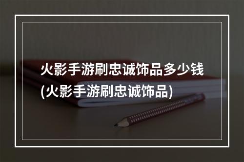 火影手游刷忠诚饰品多少钱(火影手游刷忠诚饰品)